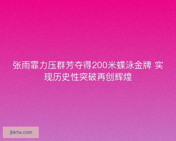 张雨霏力压群芳夺得200米蝶泳金牌 实现历史性突破再创辉煌