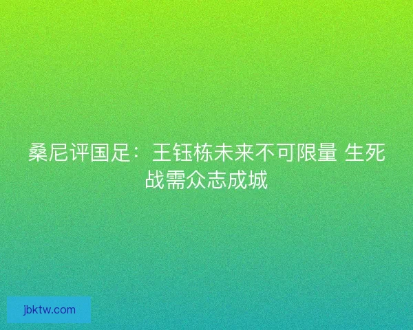 桑尼评国足：王钰栋未来不可限量 生死战需众志成城