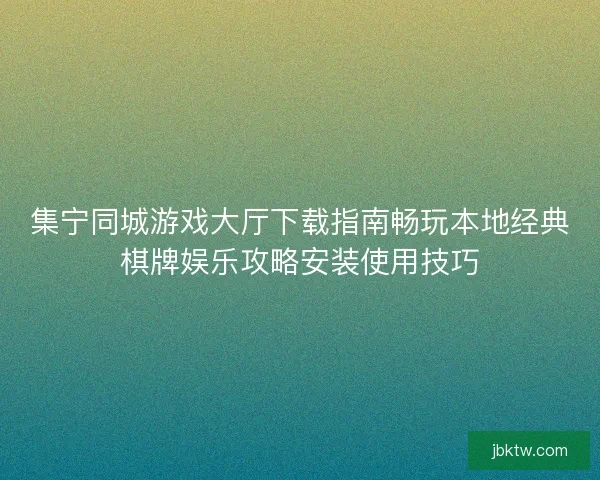 集宁同城游戏大厅下载指南畅玩本地经典棋牌娱乐攻略安装使用技巧