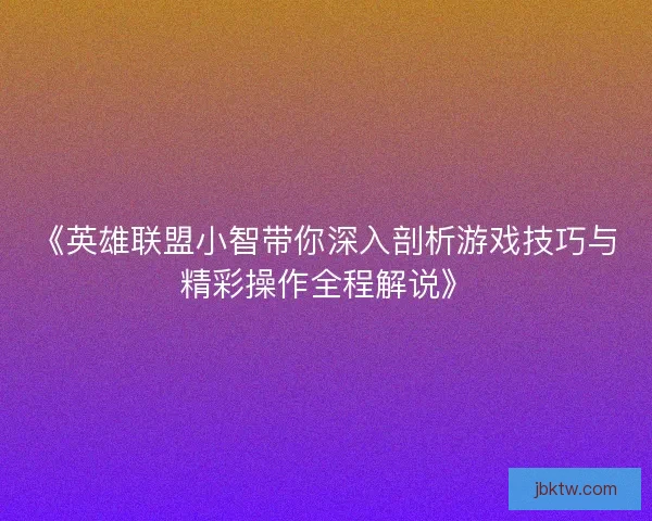 《英雄联盟小智带你深入剖析游戏技巧与精彩操作全程解说》