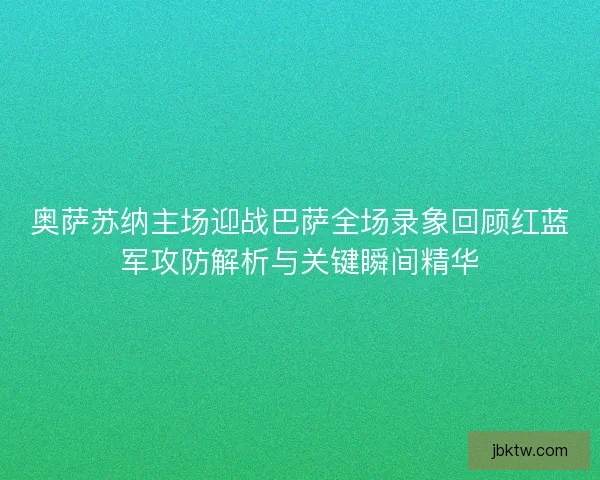 奥萨苏纳主场迎战巴萨全场录象回顾红蓝军攻防解析与关键瞬间精华