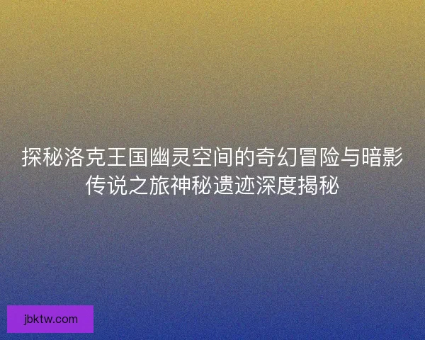 探秘洛克王国幽灵空间的奇幻冒险与暗影传说之旅神秘遗迹深度揭秘