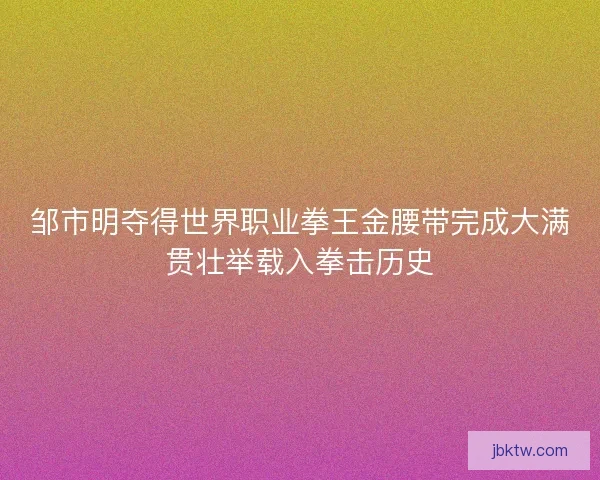 邹市明夺得世界职业拳王金腰带完成大满贯壮举载入拳击历史