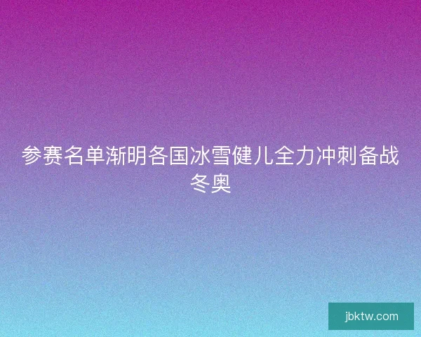 参赛名单渐明各国冰雪健儿全力冲刺备战冬奥